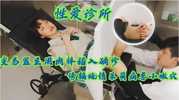 【性爱诊所】变态医生用肉棒插入确诊少女小嫩穴，诱骗纯情呆萌病患